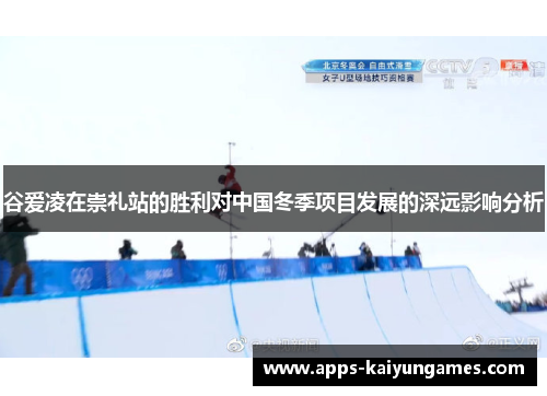 谷爱凌在崇礼站的胜利对中国冬季项目发展的深远影响分析 谷爱凌在崇礼站的胜利对中国冬季项目发展的深远影响分析