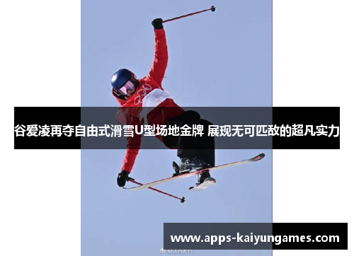 谷爱凌再夺自由式滑雪U型场地金牌 展现无可匹敌的超凡实力 谷爱凌再夺自由式滑雪U型场地金牌 展现无可匹敌的超凡实力