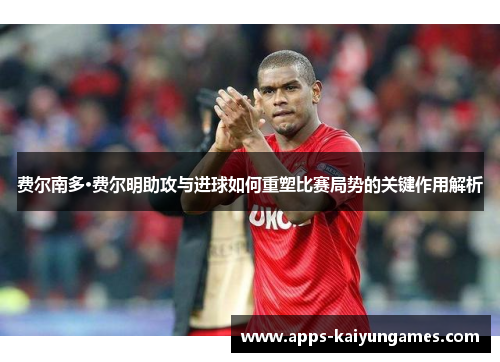 费尔南多·费尔明助攻与进球如何重塑比赛局势的关键作用解析 费尔南多·费尔明助攻与进球如何重塑比赛局势的关键作用解析