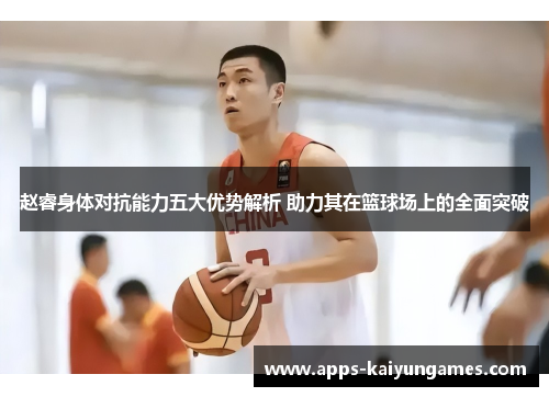 赵睿身体对抗能力五大优势解析 助力其在篮球场上的全面突破 赵睿身体对抗能力五大优势解析 助力其在篮球场上的全面突破
