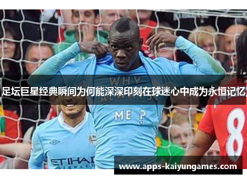 足坛巨星经典瞬间为何能深深印刻在球迷心中成为永恒记忆 足坛巨星经典瞬间为何能深深印刻在球迷心中成为永恒记忆