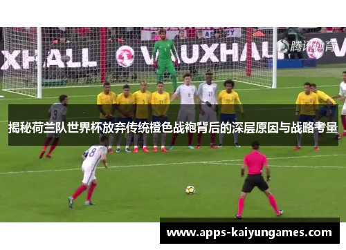 揭秘荷兰队世界杯放弃传统橙色战袍背后的深层原因与战略考量 揭秘荷兰队世界杯放弃传统橙色战袍背后的深层原因与战略考量