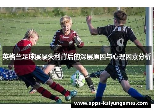 英格兰足球屡屡失利背后的深层原因与心理因素分析