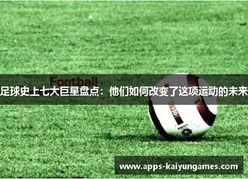 足球史上七大巨星盘点：他们如何改变了这项运动的未来