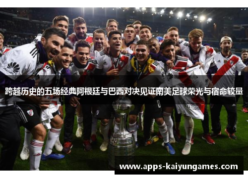 跨越历史的五场经典阿根廷与巴西对决见证南美足球荣光与宿命较量