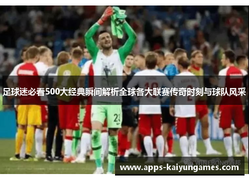 足球迷必看500大经典瞬间解析全球各大联赛传奇时刻与球队风采 足球迷必看500大经典瞬间解析全球各大联赛传奇时刻与球队风采