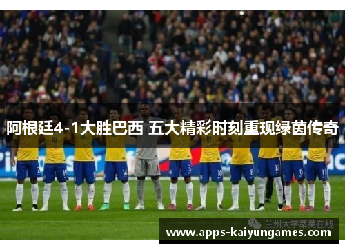 阿根廷4-1大胜巴西 五大精彩时刻重现绿茵传奇