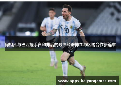 阿根廷与巴西握手言和背后的政治经济博弈与区域合作新篇章