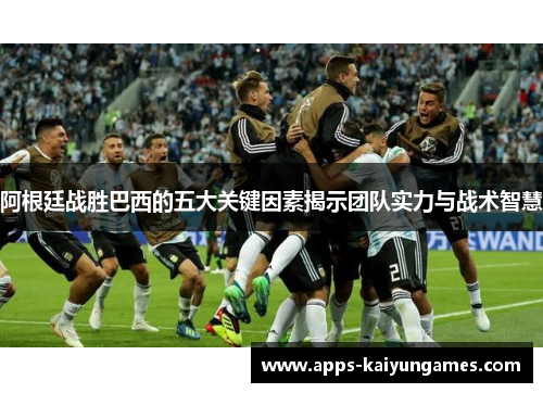 阿根廷战胜巴西的五大关键因素揭示团队实力与战术智慧