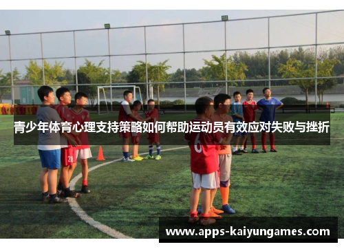 青少年体育心理支持策略如何帮助运动员有效应对失败与挫折 青少年体育心理支持策略如何帮助运动员有效应对失败与挫折