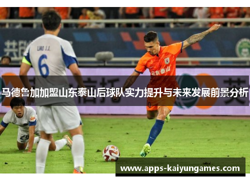 马德鲁加加盟山东泰山后球队实力提升与未来发展前景分析 马德鲁加加盟山东泰山后球队实力提升与未来发展前景分析