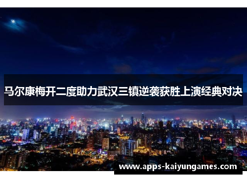 马尔康梅开二度助力武汉三镇逆袭获胜上演经典对决