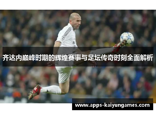 齐达内巅峰时期的辉煌赛事与足坛传奇时刻全面解析