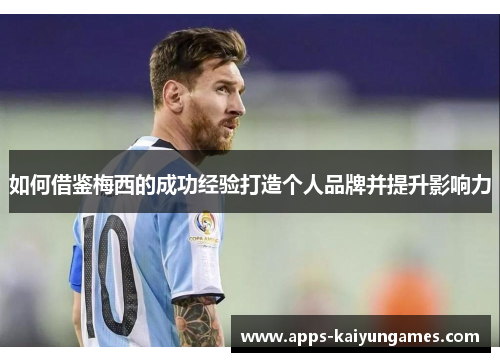 如何借鉴梅西的成功经验打造个人品牌并提升影响力 如何借鉴梅西的成功经验打造个人品牌并提升影响力