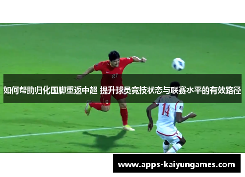 如何帮助归化国脚重返中超 提升球员竞技状态与联赛水平的有效路径